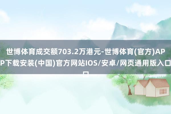 世博体育成交额703.2万港元-世博体育(官方)APP下载安装(中国)官方网站IOS/安卓/网页通用版入口