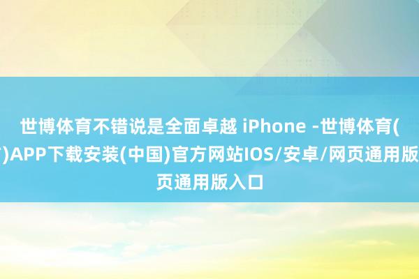 世博体育不错说是全面卓越 iPhone -世博体育(官方)APP下载安装(中国)官方网站IOS/安卓/网页通用版入口