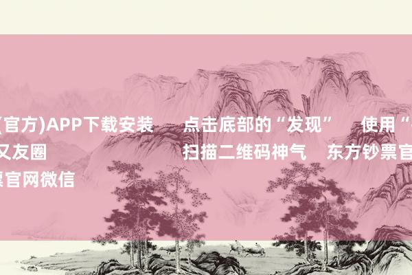 世博体育(官方)APP下载安装      点击底部的“发现”     使用“扫一扫”     即可将网页共享至一又友圈                            扫描二维码神气    东方钞票官网微信                                                                        沪股通             深股通   