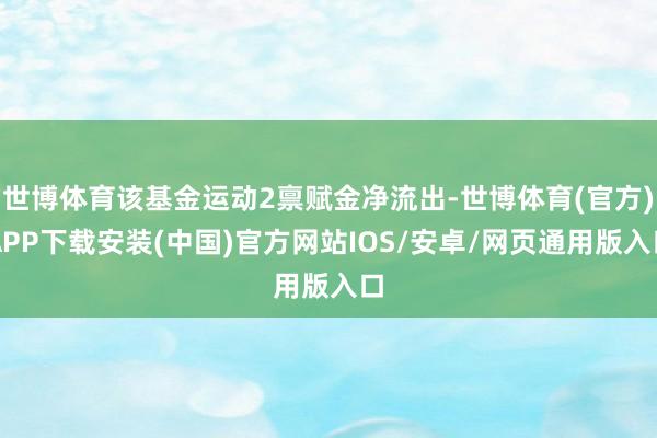 世博体育该基金运动2禀赋金净流出-世博体育(官方)APP下载安装(中国)官方网站IOS/安卓/网页通用版入口