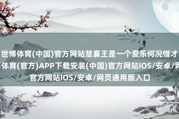 世博体育(中国)官方网站楚襄王是一个爱乐何况惜才的东谈主-世博体育(官方)APP下载安装(中国)官方网站IOS/安卓/网页通用版入口