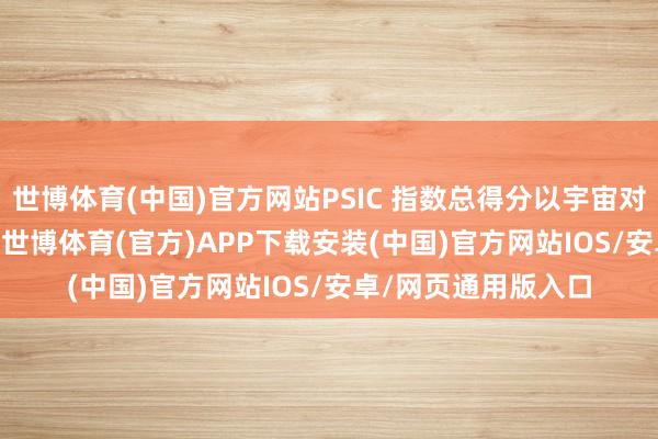 世博体育(中国)官方网站PSIC 指数总得分以宇宙对等分 60 分为基准-世博体育(官方)APP下载安装(中国)官方网站IOS/安卓/网页通用版入口