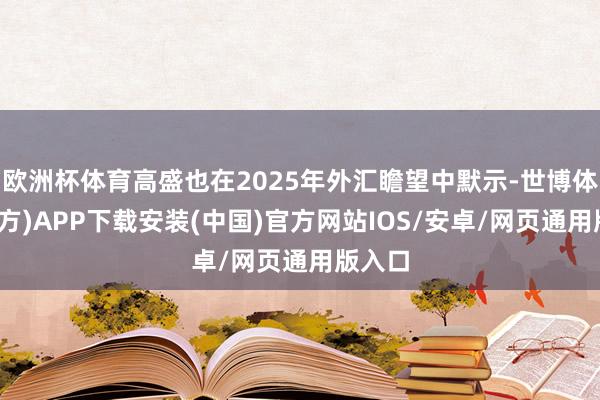 欧洲杯体育高盛也在2025年外汇瞻望中默示-世博体育(官方)APP下载安装(中国)官方网站IOS/安卓/网页通用版入口