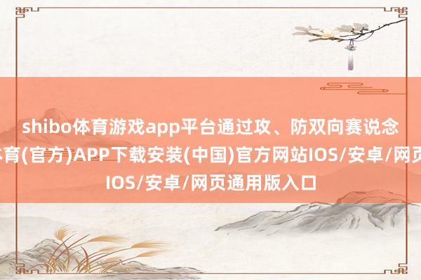 shibo体育游戏app平台　　通过攻、防双向赛说念竞技-世博体育(官方)APP下载安装(中国)官方网站IOS/安卓/网页通用版入口