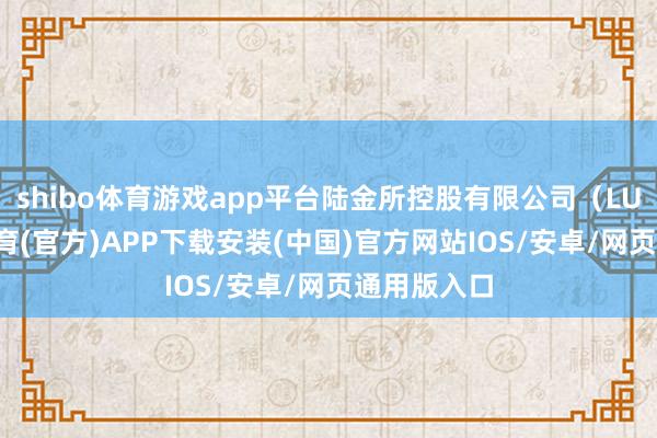 shibo体育游戏app平台陆金所控股有限公司（LU.N-世博体育(官方)APP下载安装(中国)官方网站IOS/安卓/网页通用版入口