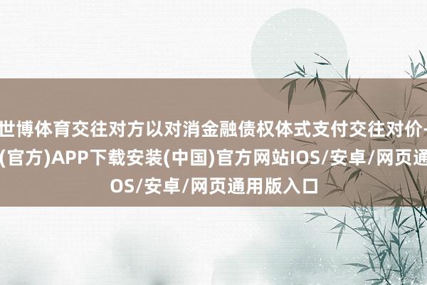 世博体育交往对方以对消金融债权体式支付交往对价-世博体育(官方)APP下载安装(中国)官方网站IOS/安卓/网页通用版入口