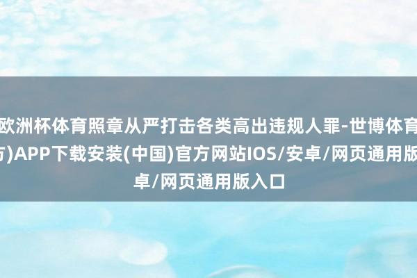 欧洲杯体育照章从严打击各类高出违规人罪-世博体育(官方)APP下载安装(中国)官方网站IOS/安卓/网页通用版入口