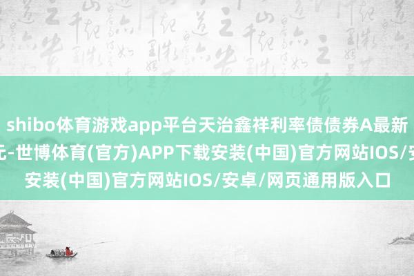 shibo体育游戏app平台天治鑫祥利率债债券A最新单元净值为1.0314元-世博体育(官方)APP下载安装(中国)官方网站IOS/安卓/网页通用版入口