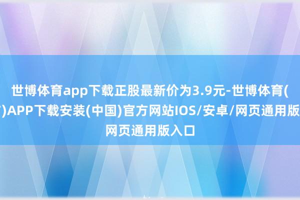 世博体育app下载正股最新价为3.9元-世博体育(官方)APP下载安装(中国)官方网站IOS/安卓/网页通用版入口