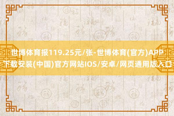 世博体育报119.25元/张-世博体育(官方)APP下载安装(中国)官方网站IOS/安卓/网页通用版入口