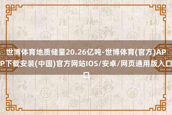 世博体育地质储量20.26亿吨-世博体育(官方)APP下载安装(中国)官方网站IOS/安卓/网页通用版入口