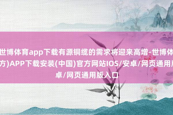 世博体育app下载有源铜缆的需求将迎来高增-世博体育(官方)APP下载安装(中国)官方网站IOS/安卓/网页通用版入口