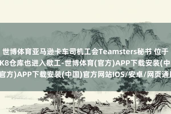 世博体育亚马逊卡车司机工会Teamsters秘书 位于Staten Island的JFK8仓库也进入歇工-世博体育(官方)APP下载安装(中国)官方网站IOS/安卓/网页通用版入口