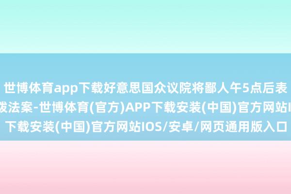 世博体育app下载好意思国众议院将鄙人午5点后表决共和党新的权宜支拨法案-世博体育(官方)APP下载安装(中国)官方网站IOS/安卓/网页通用版入口