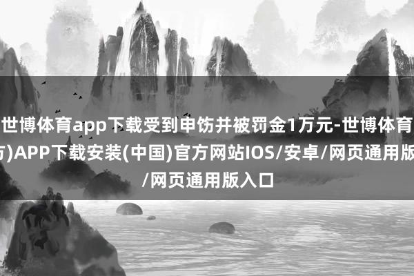 世博体育app下载受到申饬并被罚金1万元-世博体育(官方)APP下载安装(中国)官方网站IOS/安卓/网页通用版入口