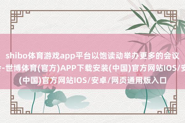 shibo体育游戏app平台以饱读动举办更多的会议、发挥注解和研究会-世博体育(官方)APP下载安装(中国)官方网站IOS/安卓/网页通用版入口