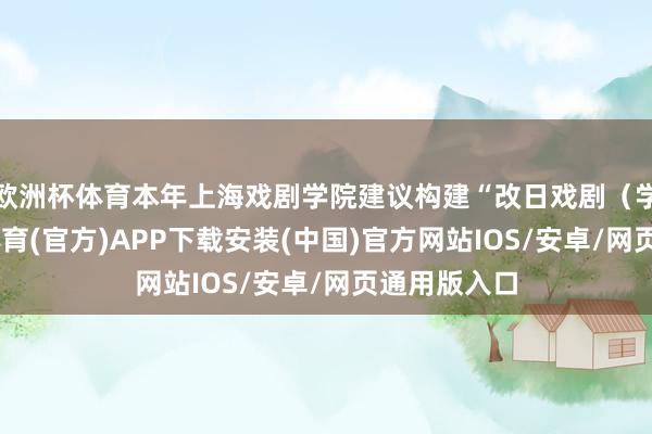 欧洲杯体育本年上海戏剧学院建议构建“改日戏剧（学）”-世博体育(官方)APP下载安装(中国)官方网站IOS/安卓/网页通用版入口