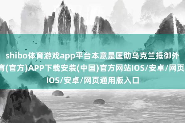 shibo体育游戏app平台本意是匡助乌克兰抵御外敌-世博体育(官方)APP下载安装(中国)官方网站IOS/安卓/网页通用版入口