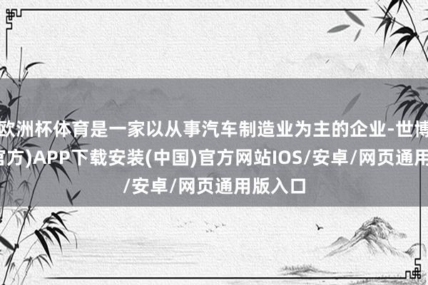 欧洲杯体育是一家以从事汽车制造业为主的企业-世博体育(官方)APP下载安装(中国)官方网站IOS/安卓/网页通用版入口