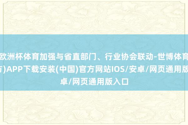 欧洲杯体育加强与省直部门、行业协会联动-世博体育(官方)APP下载安装(中国)官方网站IOS/安卓/网页通用版入口