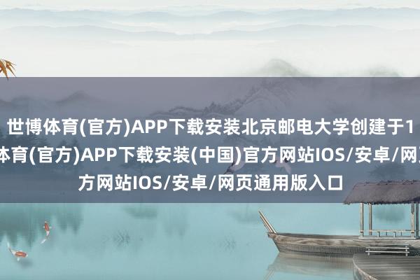 世博体育(官方)APP下载安装北京邮电大学创建于1955年-世博体育(官方)APP下载安装(中国)官方网站IOS/安卓/网页通用版入口