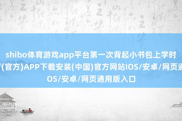 shibo体育游戏app平台第一次背起小书包上学时-世博体育(官方)APP下载安装(中国)官方网站IOS/安卓/网页通用版入口