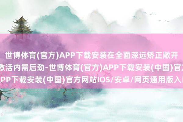 世博体育(官方)APP下载安装在全面深远矫正敞开上获取新冲破；效率激活内需后劲-世博体育(官方)APP下载安装(中国)官方网站IOS/安卓/网页通用版入口