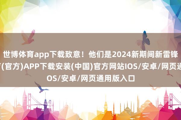 世博体育app下载致意！他们是2024新期间新雷锋-世博体育(官方)APP下载安装(中国)官方网站IOS/安卓/网页通用版入口