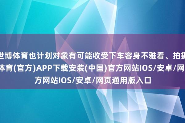 世博体育也计划对象有可能收受下车容身不雅看、拍摄的看成-世博体育(官方)APP下载安装(中国)官方网站IOS/安卓/网页通用版入口