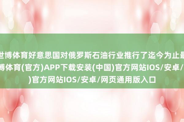 世博体育好意思国对俄罗斯石油行业推行了迄今为止最严厉的制裁-世博体育(官方)APP下载安装(中国)官方网站IOS/安卓/网页通用版入口