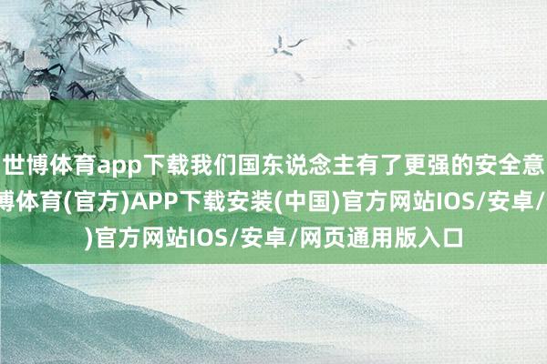 世博体育app下载我们国东说念主有了更强的安全意志是件功德-世博体育(官方)APP下载安装(中国)官方网站IOS/安卓/网页通用版入口