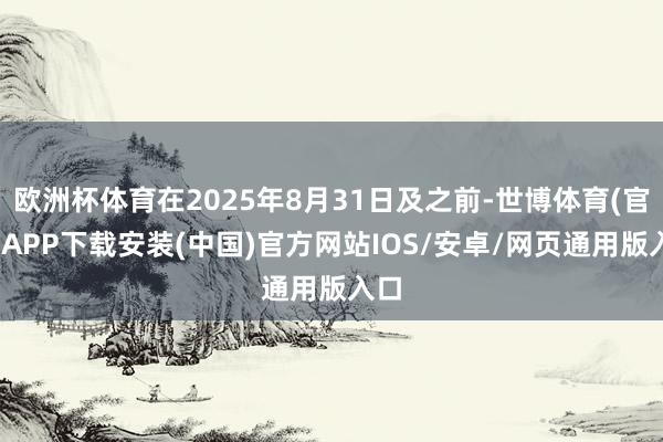 欧洲杯体育在2025年8月31日及之前-世博体育(官方)APP下载安装(中国)官方网站IOS/安卓/网页通用版入口