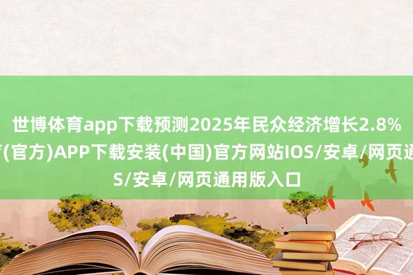 世博体育app下载预测2025年民众经济增长2.8%-世博体育(官方)APP下载安装(中国)官方网站IOS/安卓/网页通用版入口