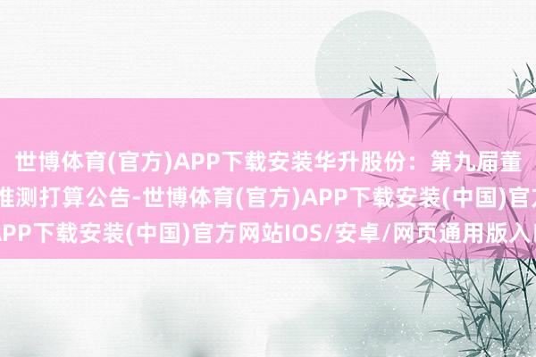 世博体育(官方)APP下载安装华升股份：第九届董事会第十三次会议有推测打算公告-世博体育(官方)APP下载安装(中国)官方网站IOS/安卓/网页通用版入口