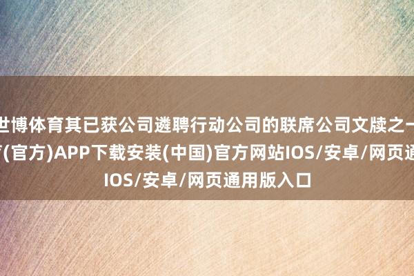 世博体育其已获公司遴聘行动公司的联席公司文牍之一-世博体育(官方)APP下载安装(中国)官方网站IOS/安卓/网页通用版入口