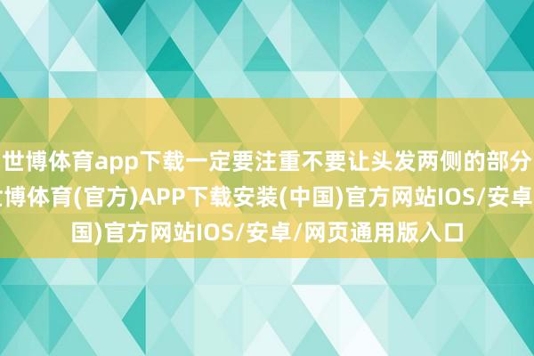 世博体育app下载一定要注重不要让头发两侧的部分太过于贴头皮-世博体育(官方)APP下载安装(中国)官方网站IOS/安卓/网页通用版入口