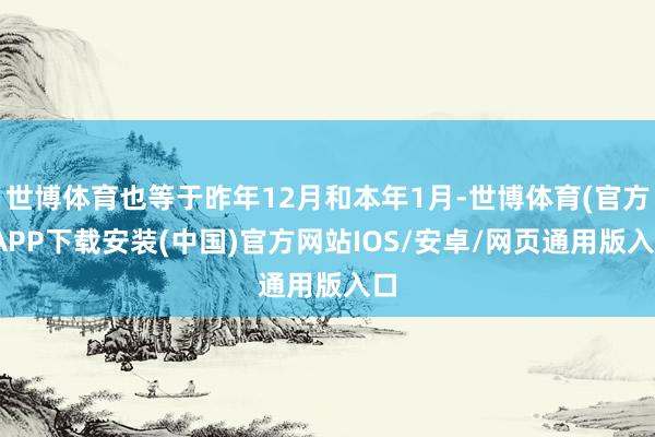 世博体育也等于昨年12月和本年1月-世博体育(官方)APP下载安装(中国)官方网站IOS/安卓/网页通用版入口