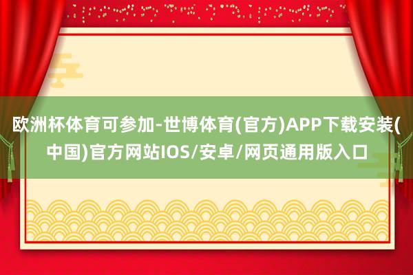 欧洲杯体育可参加-世博体育(官方)APP下载安装(中国)官方网站IOS/安卓/网页通用版入口