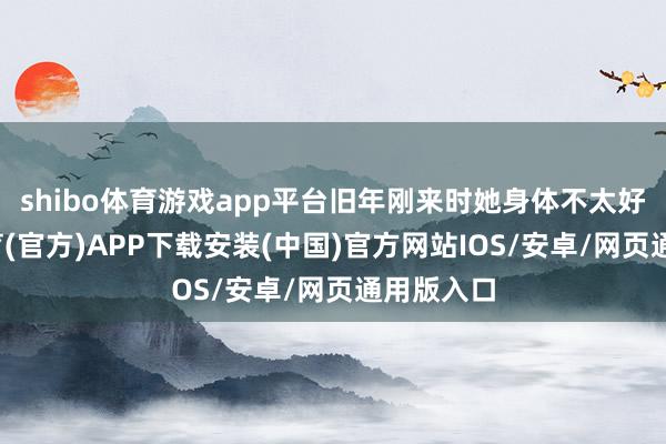 shibo体育游戏app平台旧年刚来时她身体不太好-世博体育(官方)APP下载安装(中国)官方网站IOS/安卓/网页通用版入口