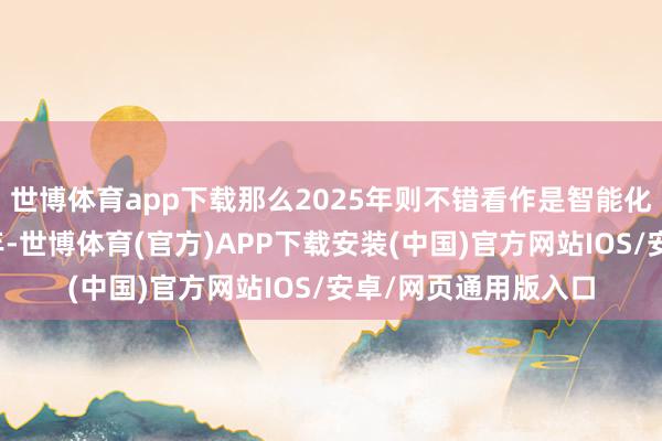 世博体育app下载那么2025年则不错看作是智能化期间显赫擢升的一年-世博体育(官方)APP下载安装(中国)官方网站IOS/安卓/网页通用版入口